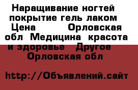 Наращивание ногтей , покрытие гель лаком › Цена ­ 500 - Орловская обл. Медицина, красота и здоровье » Другое   . Орловская обл.